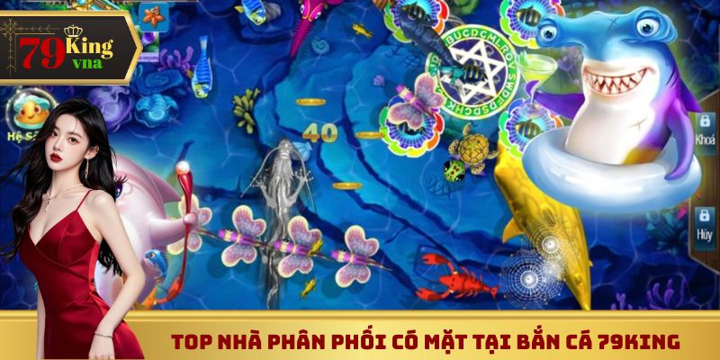 Top nhà phân phối có mặt tại bắn cá 79King