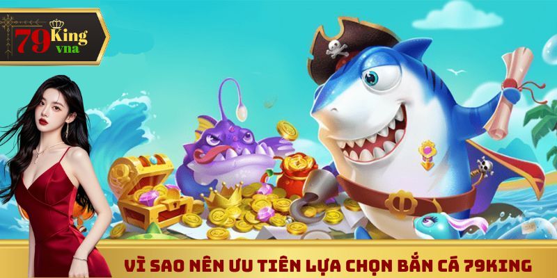 Vì sao nên ưu tiên lựa chọn bắn cá 79King